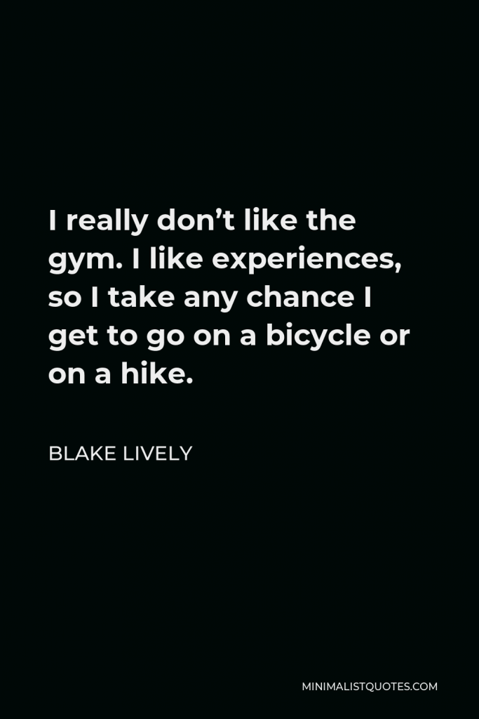 Blake Lively Quote - I really don’t like the gym. I like experiences, so I take any chance I get to go on a bicycle or on a hike.