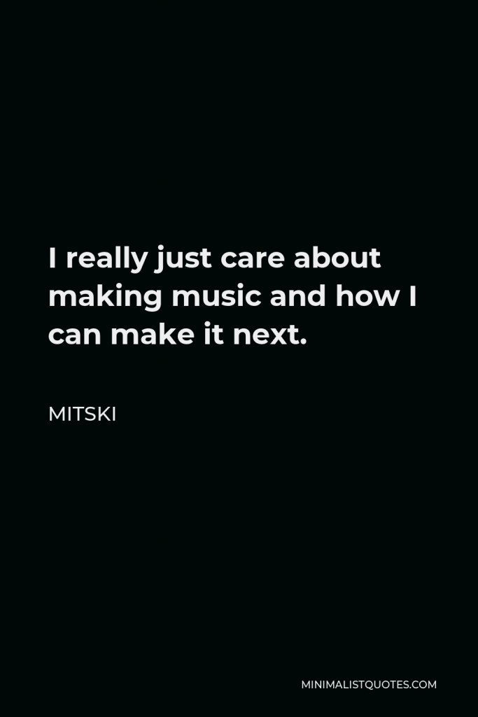 Mitski Quote - I really just care about making music and how I can make it next.