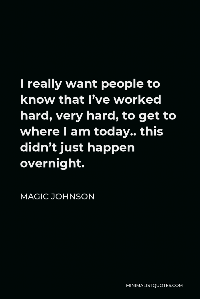 Magic Johnson Quote - I really want people to know that I’ve worked hard, very hard, to get to where I am today.. this didn’t just happen overnight.