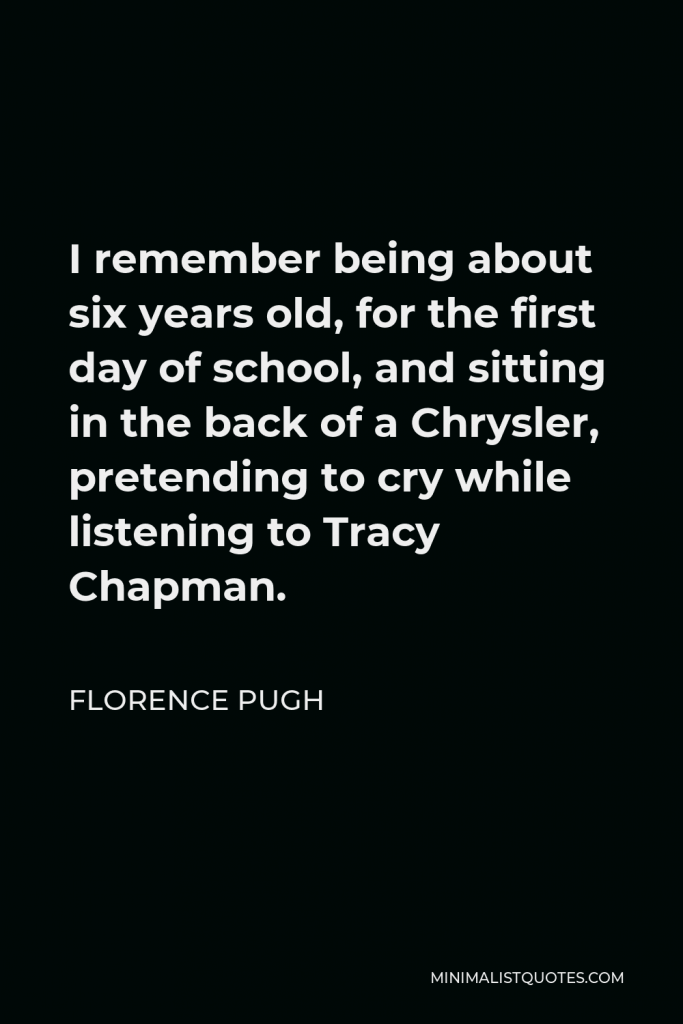 Florence Pugh Quote - I remember being about six years old, for the first day of school, and sitting in the back of a Chrysler, pretending to cry while listening to Tracy Chapman.
