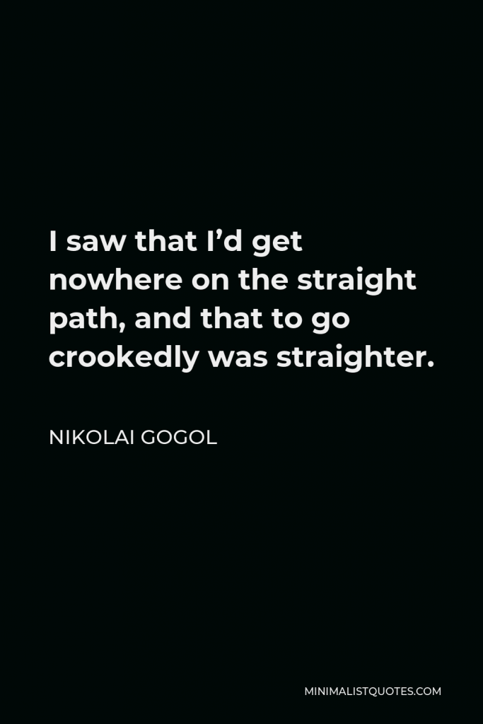 Nikolai Gogol Quote - I saw that I’d get nowhere on the straight path, and that to go crookedly was straighter.