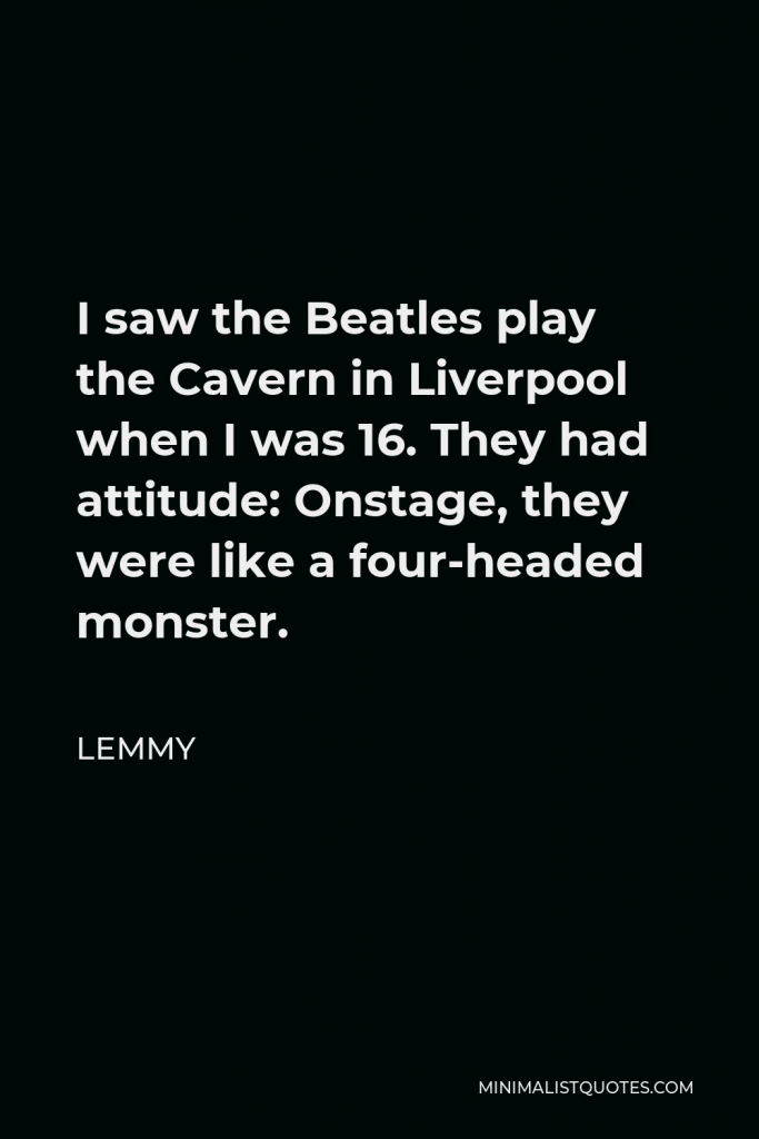 Lemmy Quote - I saw the Beatles play the Cavern in Liverpool when I was 16. They had attitude: Onstage, they were like a four-headed monster.