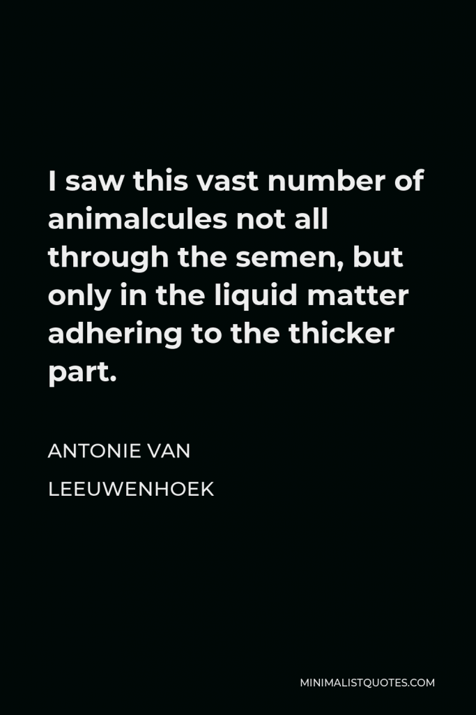 Antonie van Leeuwenhoek Quote - I saw this vast number of animalcules not all through the semen, but only in the liquid matter adhering to the thicker part.