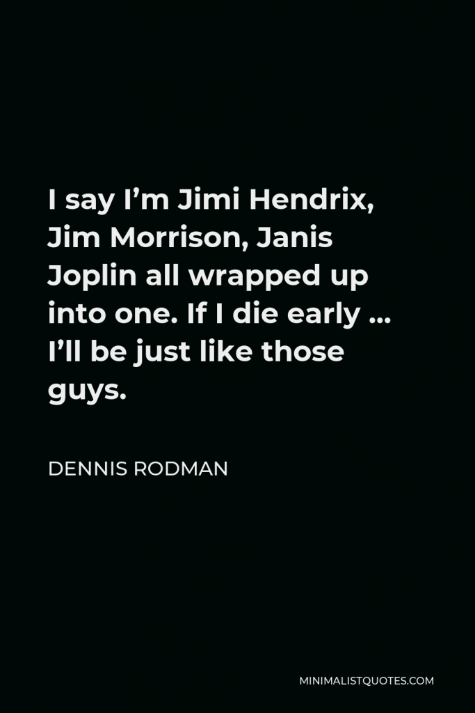 Dennis Rodman Quote - I say I’m Jimi Hendrix, Jim Morrison, Janis Joplin all wrapped up into one. If I die early … I’ll be just like those guys.