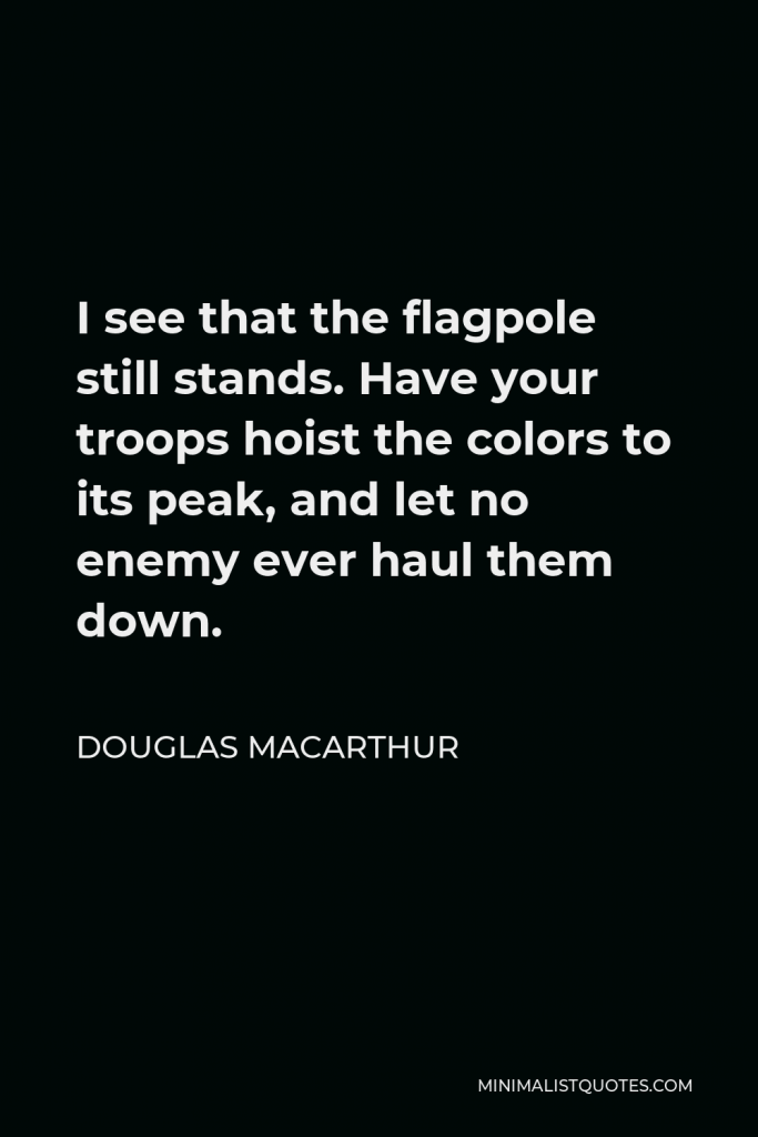Douglas MacArthur Quote - I see that the flagpole still stands. Have your troops hoist the colors to its peak, and let no enemy ever haul them down.
