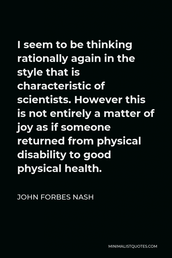 John Forbes Nash Quote - I seem to be thinking rationally again in the style that is characteristic of scientists. However this is not entirely a matter of joy as if someone returned from physical disability to good physical health.
