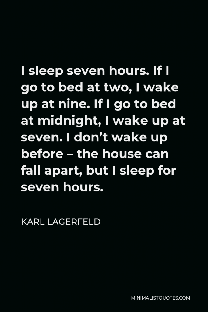 Karl Lagerfeld Quote - I sleep seven hours. If I go to bed at two, I wake up at nine. If I go to bed at midnight, I wake up at seven. I don’t wake up before – the house can fall apart, but I sleep for seven hours.