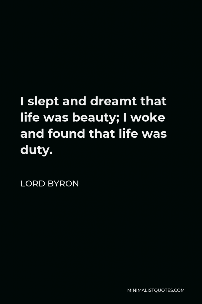 Lord Byron Quote - I slept and dreamt that life was beauty; I woke and found that life was duty.