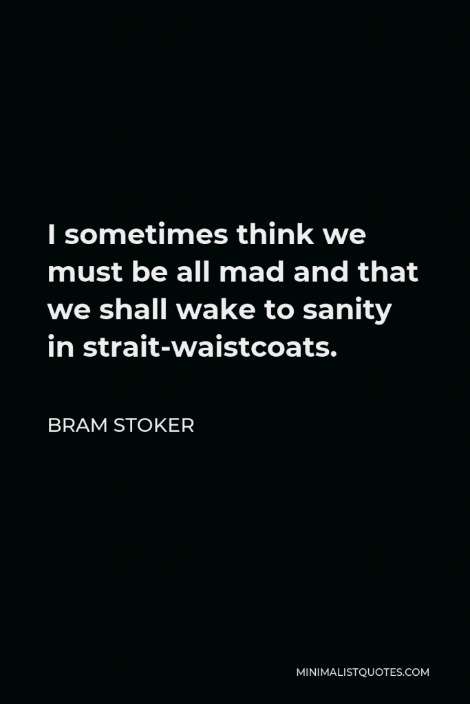 Bram Stoker Quote - I sometimes think we must be all mad and that we shall wake to sanity in strait-waistcoats.