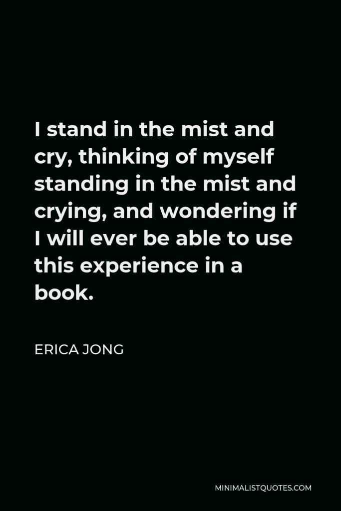 Erica Jong Quote - I stand in the mist and cry, thinking of myself standing in the mist and crying, and wondering if I will ever be able to use this experience in a book.
