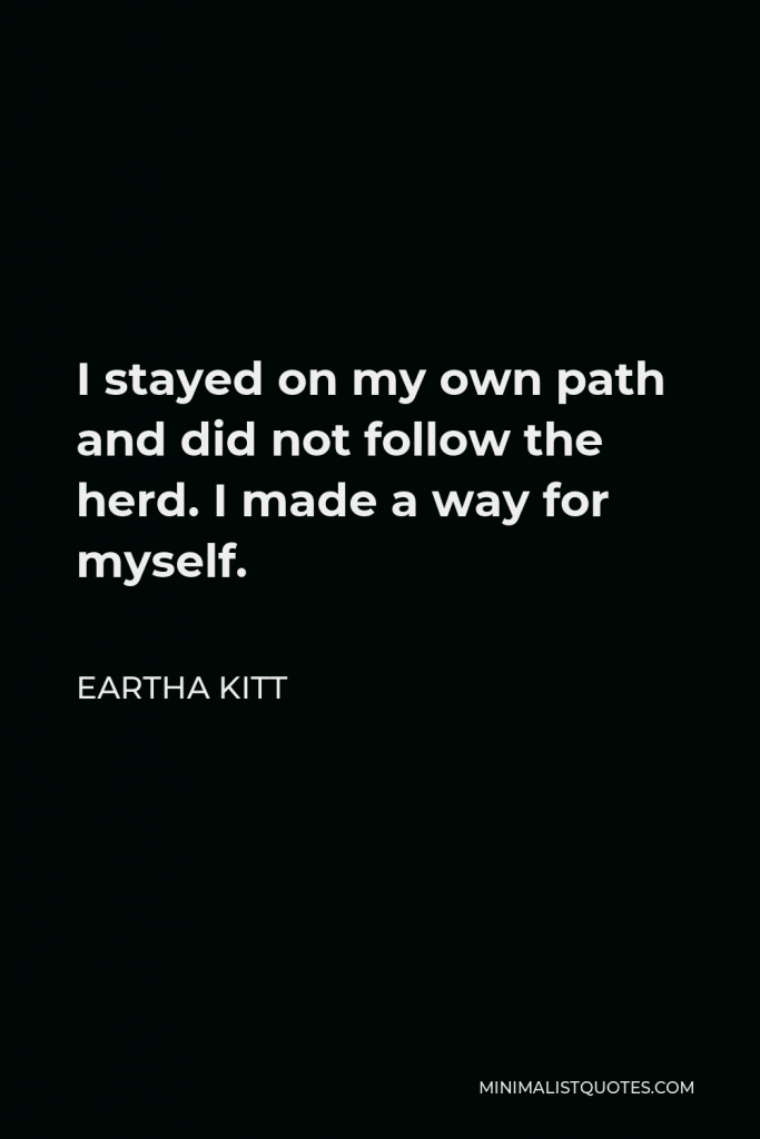 Eartha Kitt Quote - I stayed on my own path and did not follow the herd. I made a way for myself.