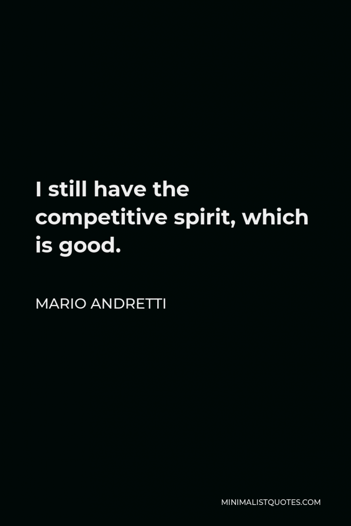 Mario Andretti Quote - I still have the competitive spirit, which is good.