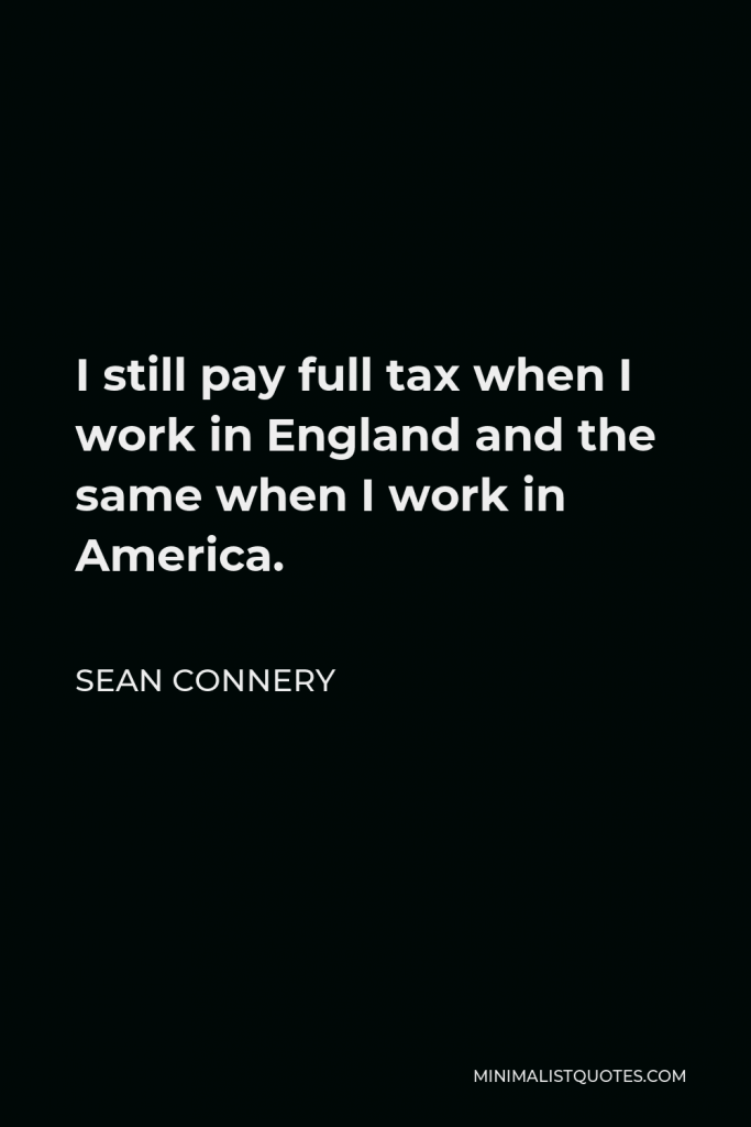 Sean Connery Quote - I still pay full tax when I work in England and the same when I work in America.