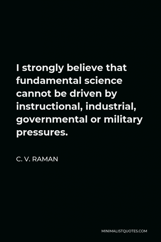 C. V. Raman Quote - I strongly believe that fundamental science cannot be driven by instructional, industrial, governmental or military pressures.