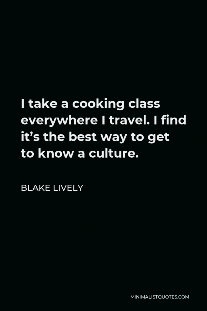 Blake Lively Quote - I take a cooking class everywhere I travel. I find it’s the best way to get to know a culture.
