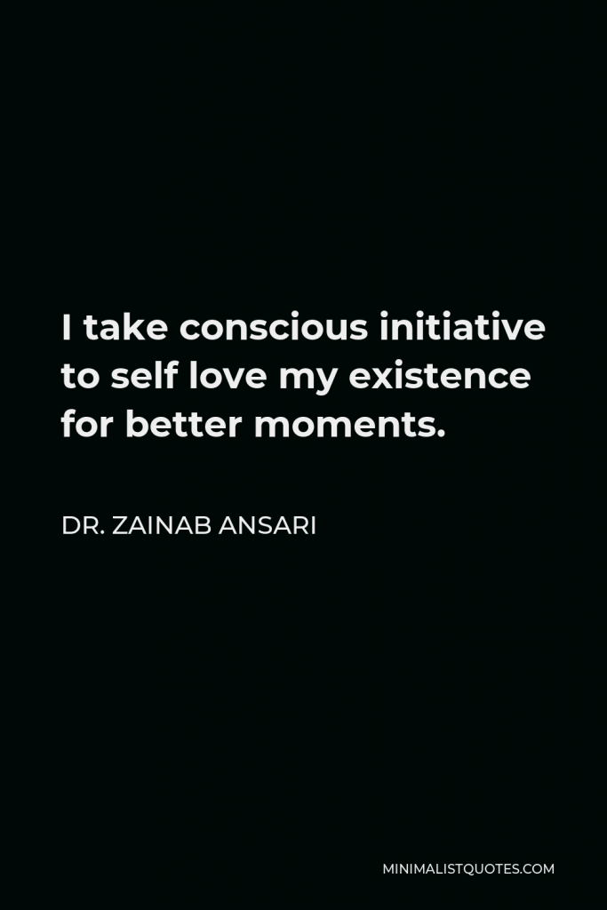 Dr. Zainab Ansari Quote - I take conscious initiative to self love my existence for better moments.