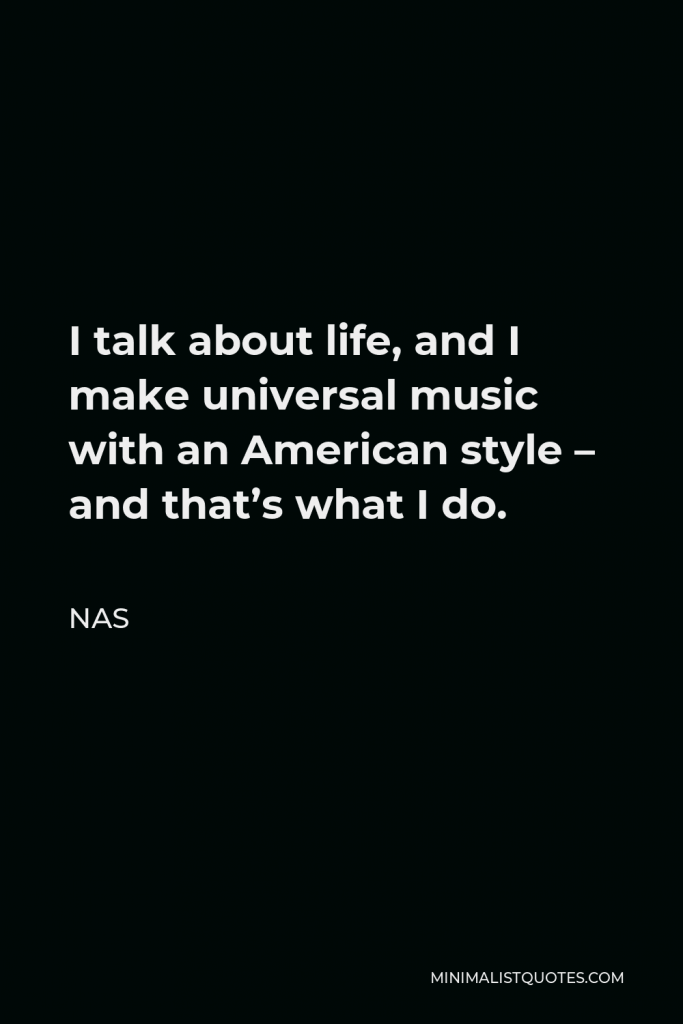 Nas Quote - I talk about life, and I make universal music with an American style – and that’s what I do.