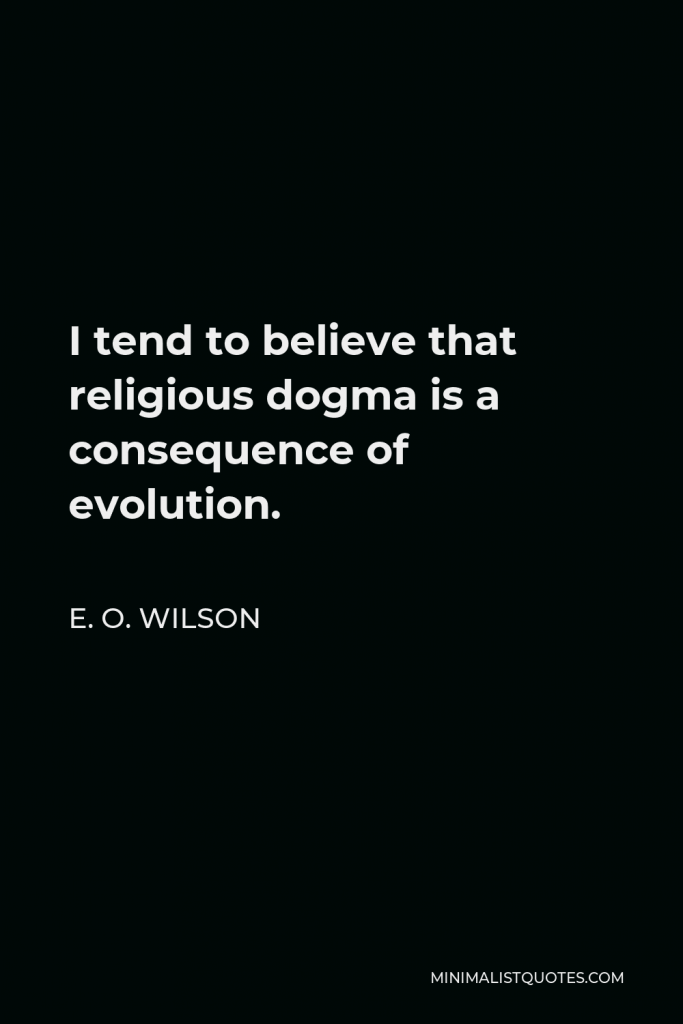 E. O. Wilson Quote - I tend to believe that religious dogma is a consequence of evolution.