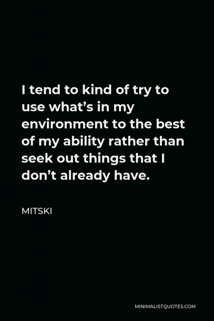 Mitski Quote - I tend to kind of try to use what’s in my environment to the best of my ability rather than seek out things that I don’t already have.
