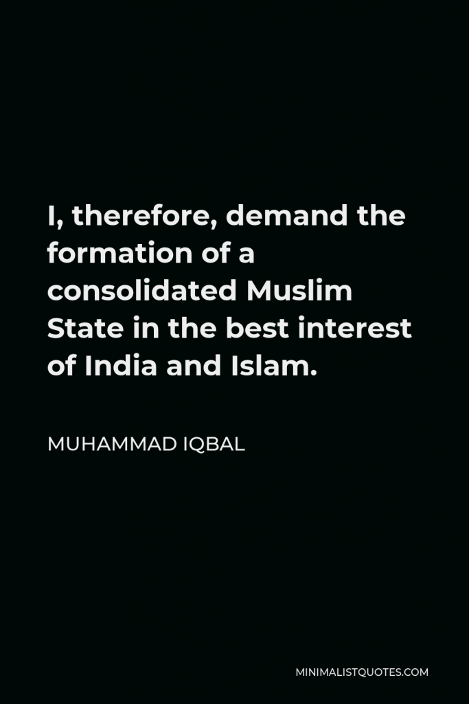 Muhammad Iqbal Quote - I, therefore, demand the formation of a consolidated Muslim State in the best interest of India and Islam.
