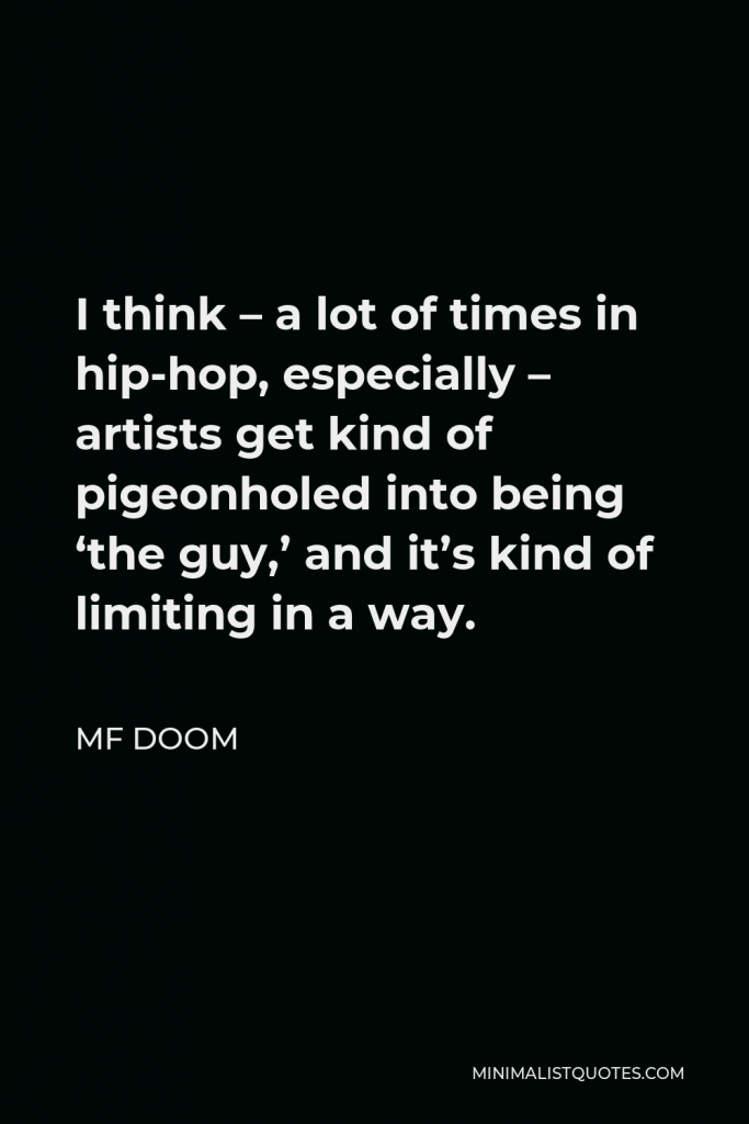 MF DOOM Quote - I think – a lot of times in hip-hop, especially – artists get kind of pigeonholed into being ‘the guy,’ and it’s kind of limiting in a way.