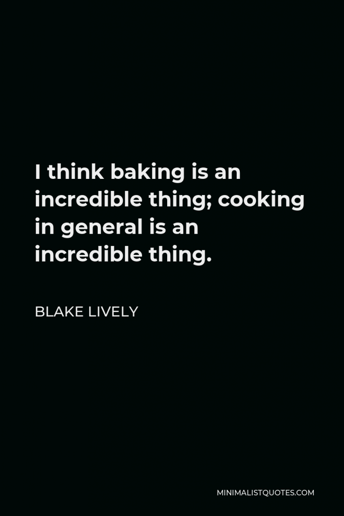 Blake Lively Quote - I think baking is an incredible thing; cooking in general is an incredible thing.