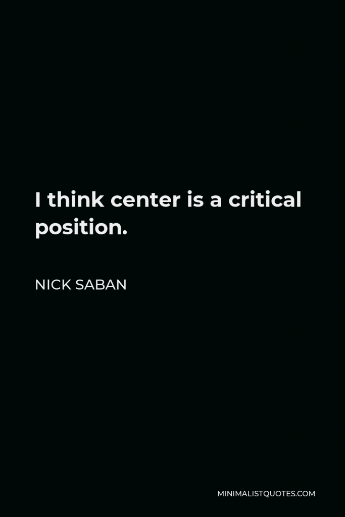 Nick Saban Quote - I think center is a critical position.