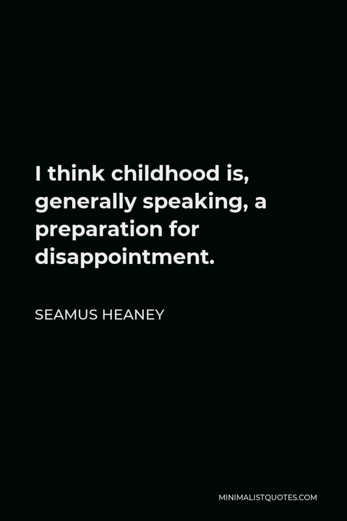 Seamus Heaney Quote - I think childhood is, generally speaking, a preparation for disappointment.