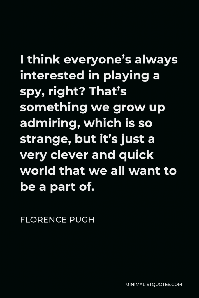 Florence Pugh Quote - I think everyone’s always interested in playing a spy, right? That’s something we grow up admiring, which is so strange, but it’s just a very clever and quick world that we all want to be a part of.