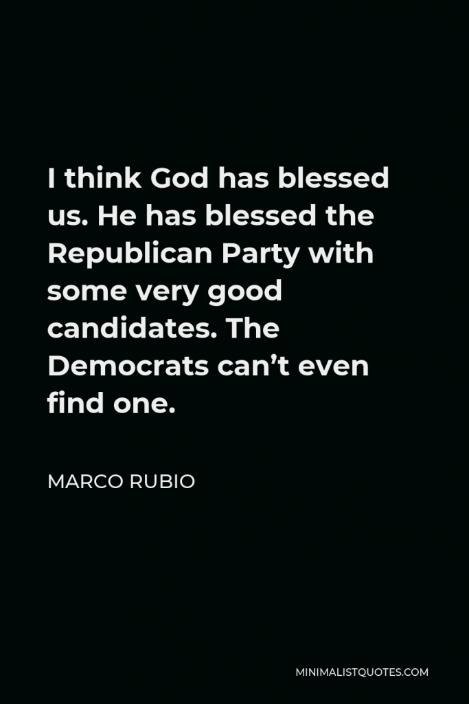 Marco Rubio Quote - I think God has blessed us. He has blessed the Republican Party with some very good candidates. The Democrats can’t even find one.