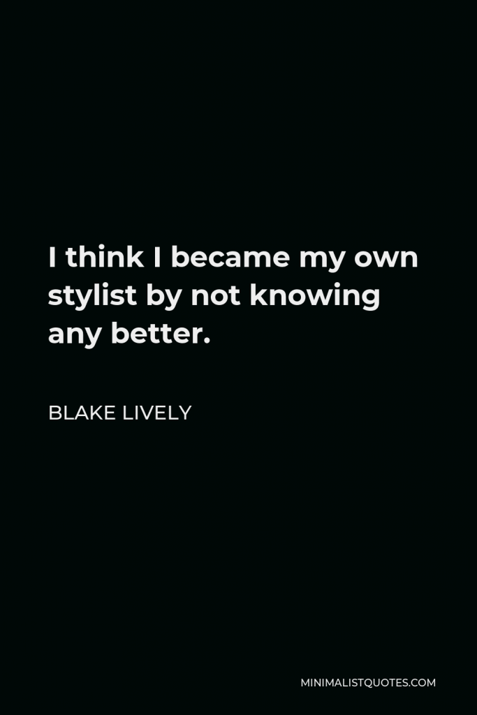 Blake Lively Quote - I think I became my own stylist by not knowing any better.