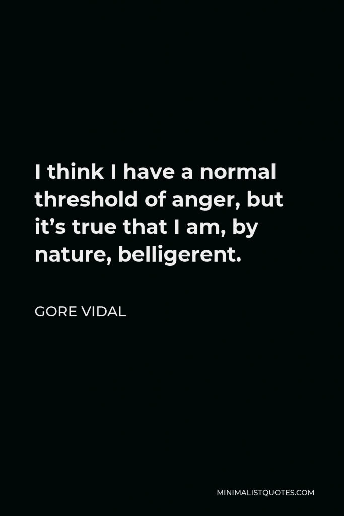 Gore Vidal Quote - I think I have a normal threshold of anger, but it’s true that I am, by nature, belligerent.