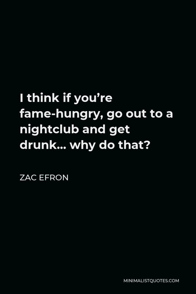 Zac Efron Quote - I think if you’re fame-hungry, go out to a nightclub and get drunk… why do that?
