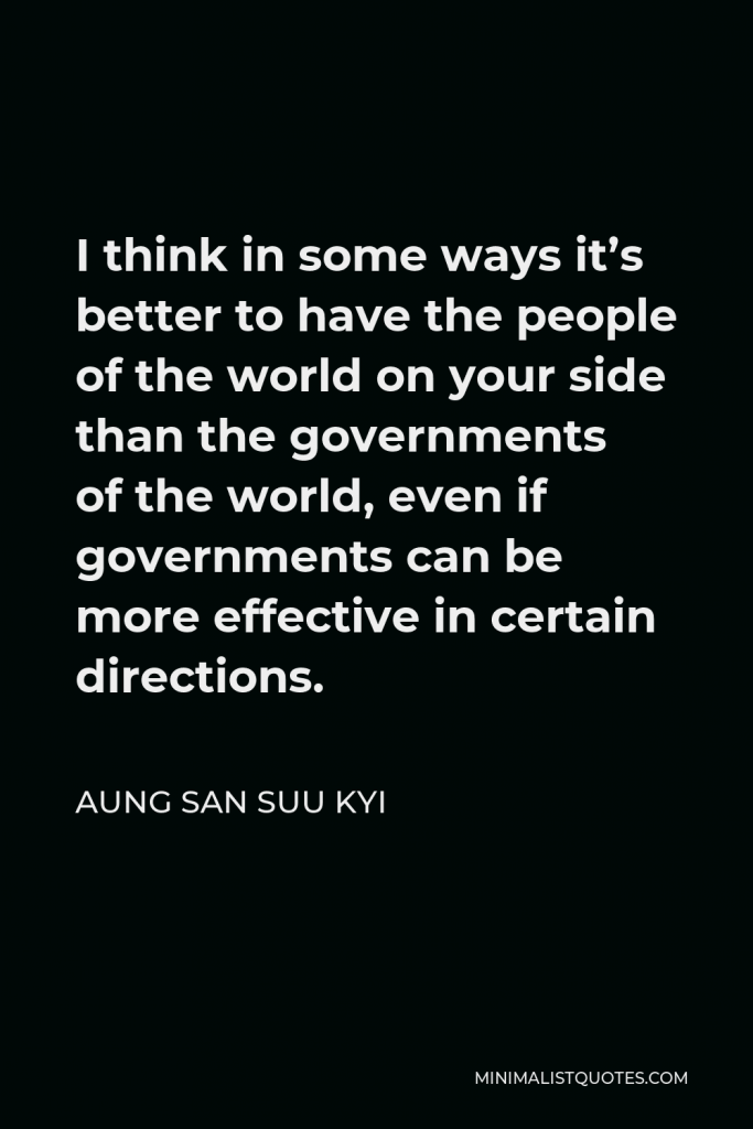 Aung San Suu Kyi Quote - I think in some ways it’s better to have the people of the world on your side than the governments of the world, even if governments can be more effective in certain directions.