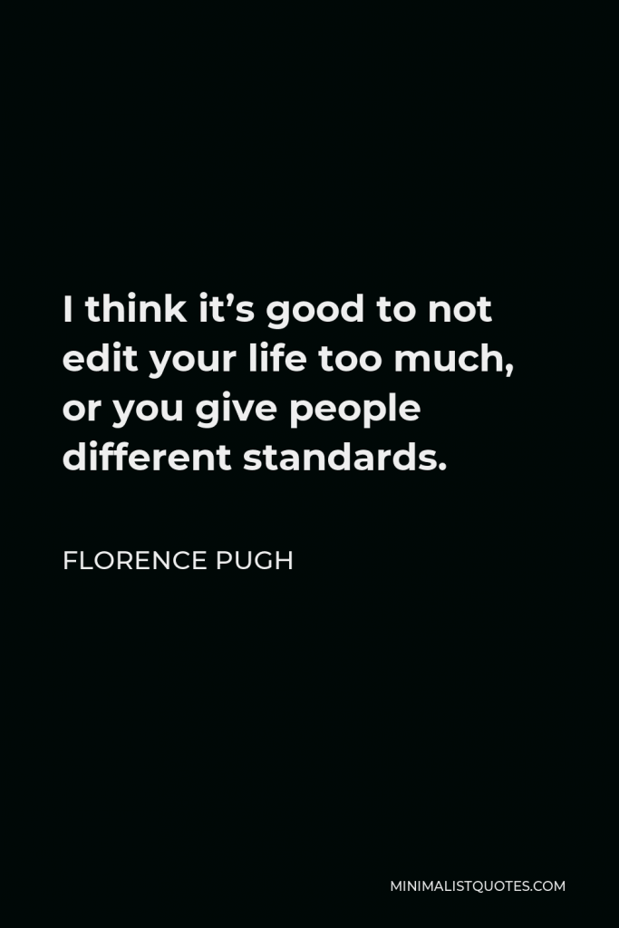 Florence Pugh Quote - I think it’s good to not edit your life too much, or you give people different standards.