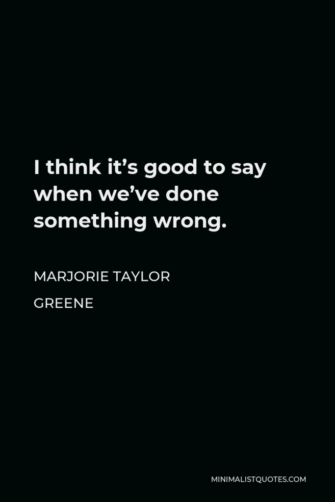 Marjorie Taylor Greene Quote - I think it’s good to say when we’ve done something wrong.