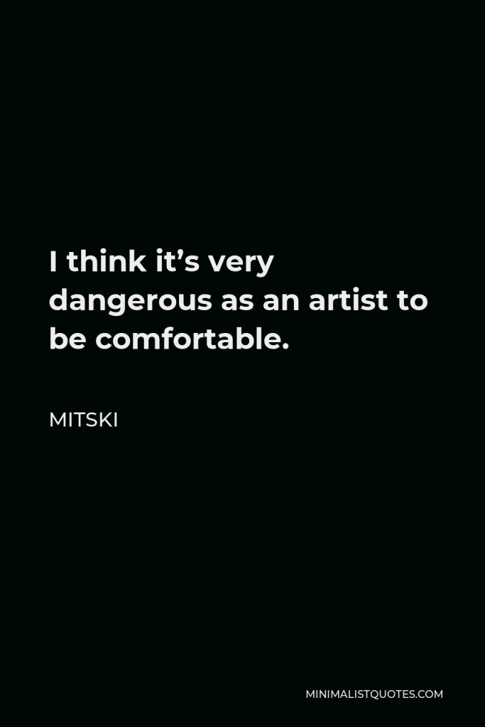 Mitski Quote - I think it’s very dangerous as an artist to be comfortable.