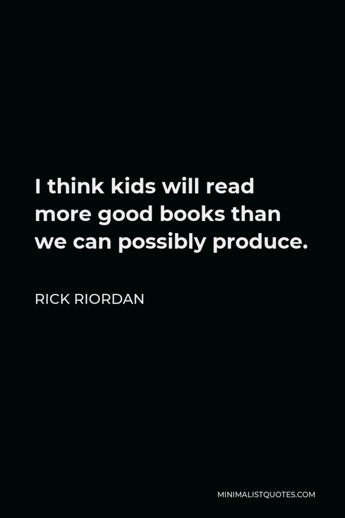 Rick Riordan Quote - I think kids will read more good books than we can possibly produce.