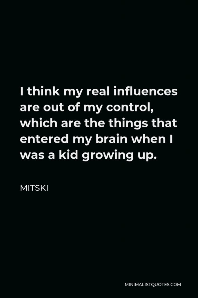 Mitski Quote - I think my real influences are out of my control, which are the things that entered my brain when I was a kid growing up.