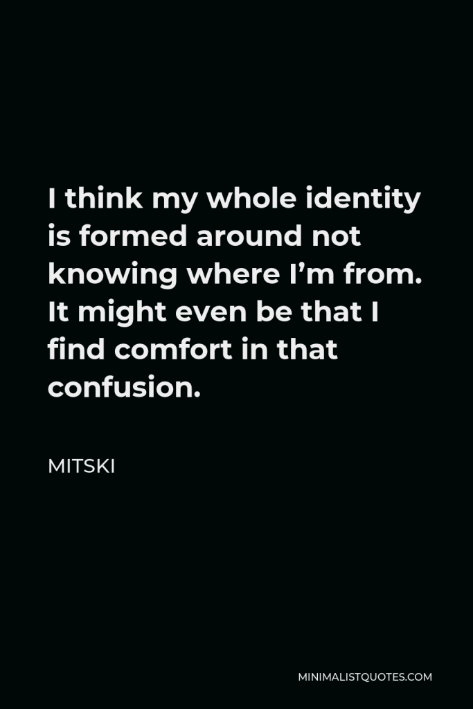 Mitski Quote - I think my whole identity is formed around not knowing where I’m from. It might even be that I find comfort in that confusion.
