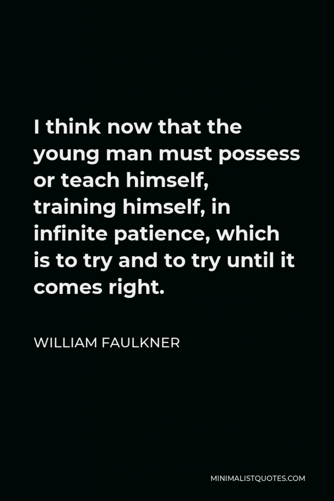 William Faulkner Quote - I think now that the young man must possess or teach himself, training himself, in infinite patience, which is to try and to try until it comes right.