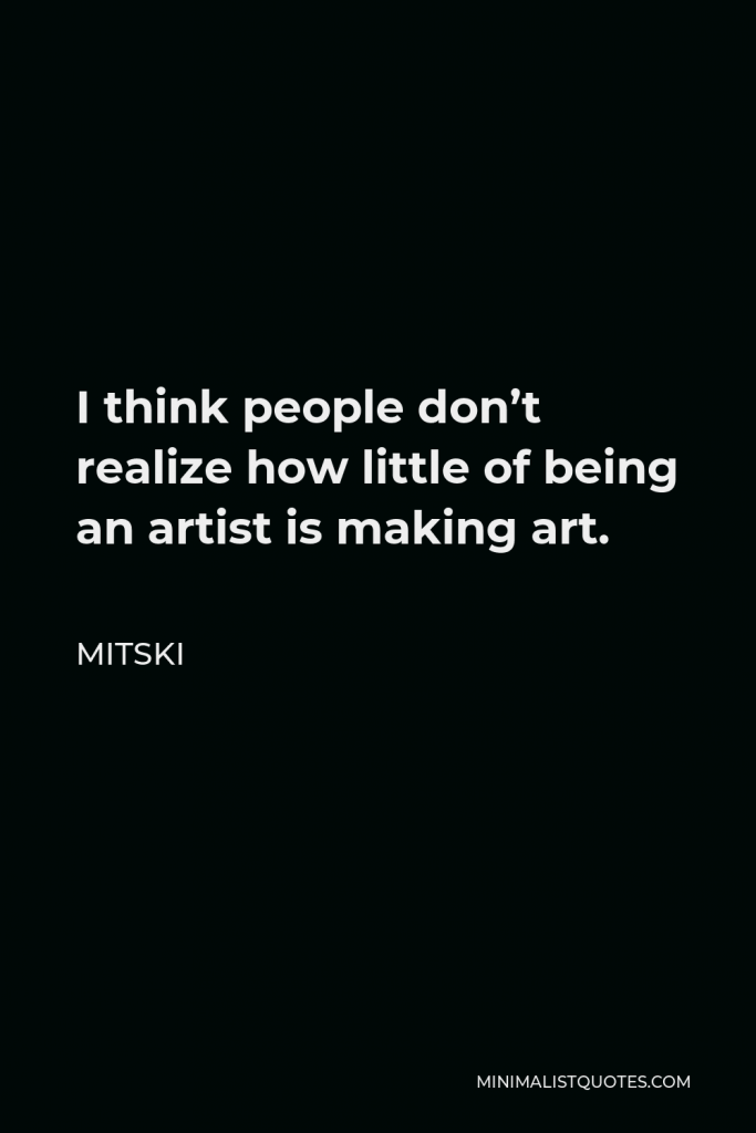 Mitski Quote - I think people don’t realize how little of being an artist is making art.