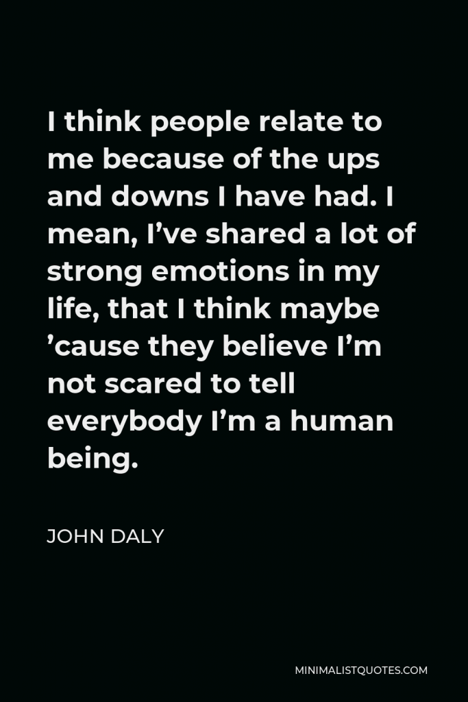 John Daly Quote - I think people relate to me because of the ups and downs I have had. I mean, I’ve shared a lot of strong emotions in my life, that I think maybe ’cause they believe I’m not scared to tell everybody I’m a human being.
