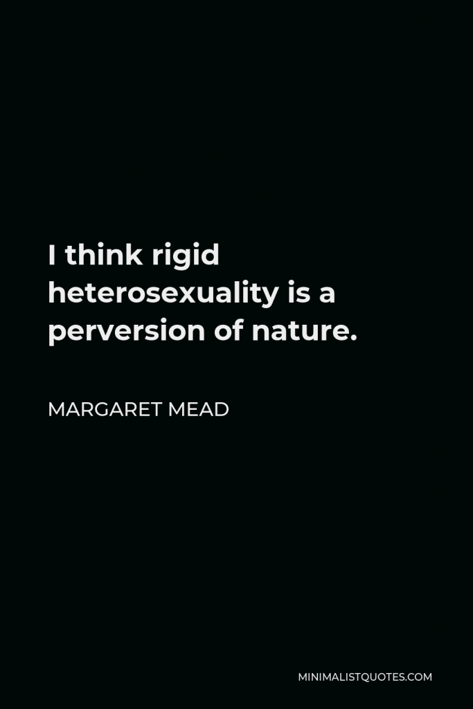 Margaret Mead Quote - I think rigid heterosexuality is a perversion of nature.