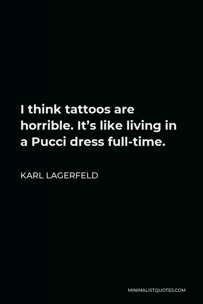 Karl Lagerfeld Quote - I think tattoos are horrible. It’s like living in a Pucci dress full-time.
