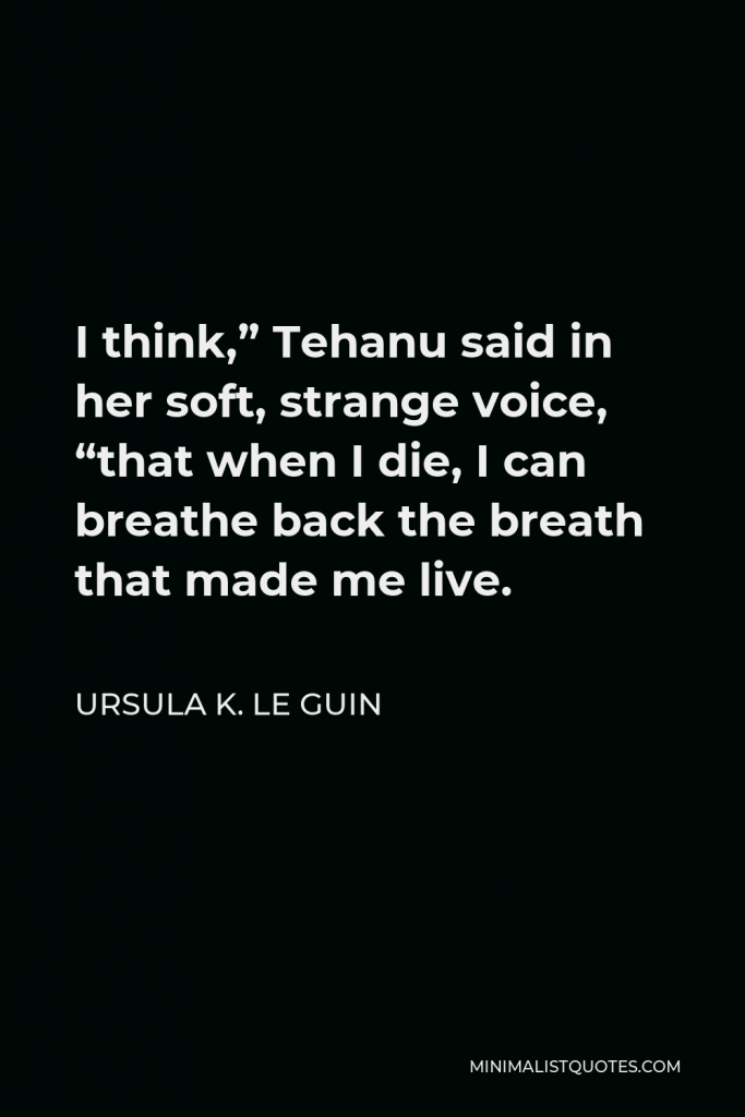 Ursula K. Le Guin Quote - I think,” Tehanu said in her soft, strange voice, “that when I die, I can breathe back the breath that made me live.