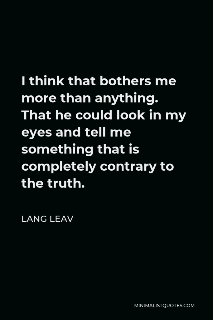 Lang Leav Quote - I think that bothers me more than anything. That he could look in my eyes and tell me something that is completely contrary to the truth.