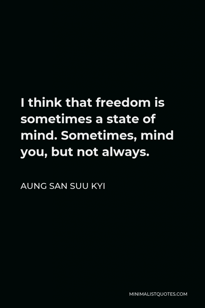 Aung San Suu Kyi Quote - I think that freedom is sometimes a state of mind. Sometimes, mind you, but not always.