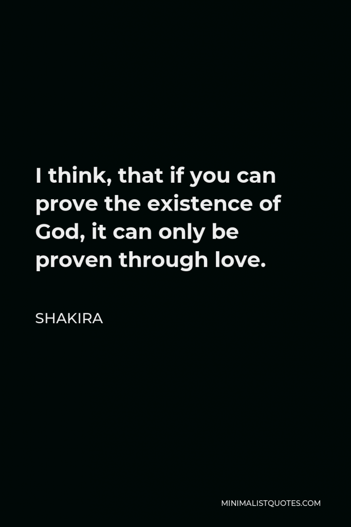 Shakira Quote - I think, that if you can prove the existence of God, it can only be proven through love.