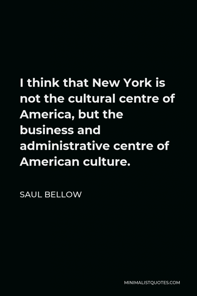 Saul Bellow Quote - I think that New York is not the cultural centre of America, but the business and administrative centre of American culture.